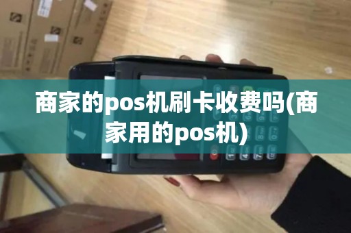 商家的pos机刷卡收费吗(商家用的pos机)