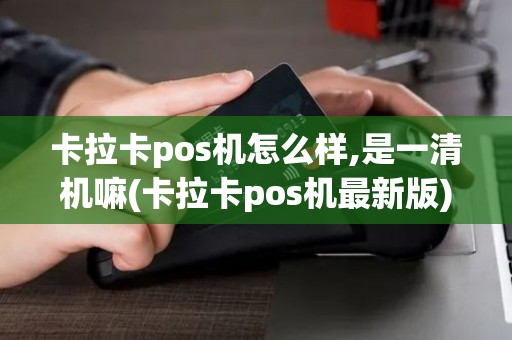 卡拉卡pos机怎么样,是一清机嘛(卡拉卡pos机最新版)