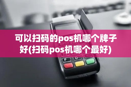 可以扫码的pos机哪个牌子好(扫码pos机哪个最好)