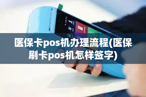 医保卡pos机办理流程(医保刷卡pos机怎样签字)