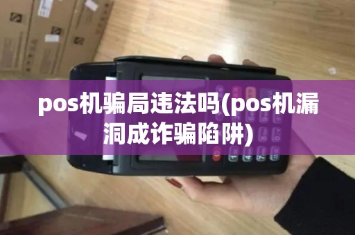 pos机骗局违法吗(pos机漏洞成诈骗陷阱)