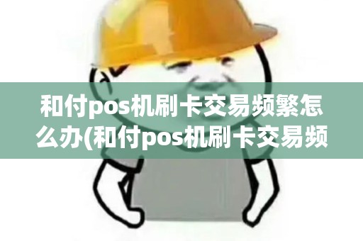 和付pos机刷卡交易频繁怎么办(和付pos机刷卡交易频繁)