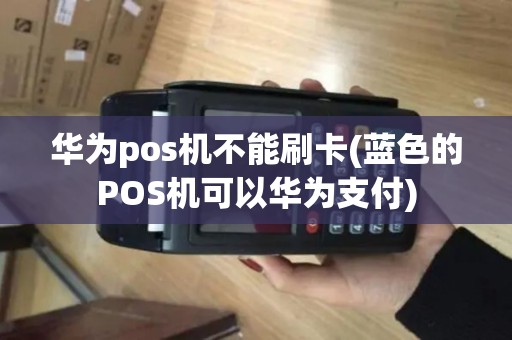 华为pos机不能刷卡(蓝色的POS机可以华为支付)