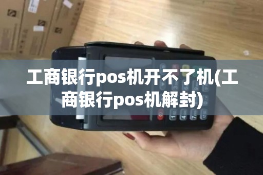 工商银行pos机开不了机(工商银行pos机解封)