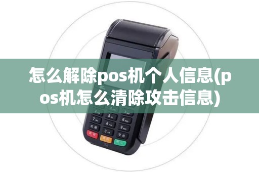 怎么解除pos机个人信息(pos机怎么清除攻击信息)