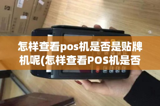 怎样查看pos机是否是贴牌机呢(怎样查看POS机是否是贴牌机)