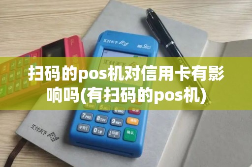 扫码的pos机对信用卡有影响吗(有扫码的pos机)
