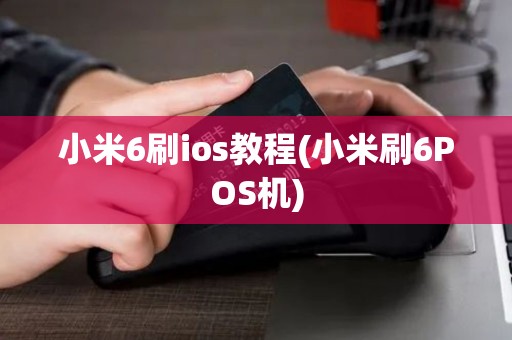 小米6刷ios教程(小米刷6POS机)