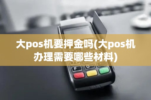 大pos机要押金吗(大pos机办理需要哪些材料)