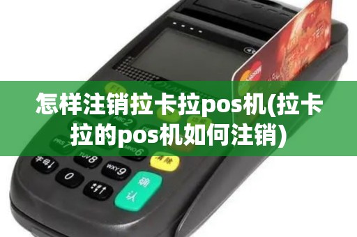 怎样注销拉卡拉pos机(拉卡拉的pos机如何注销)