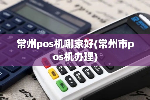 常州pos机哪家好(常州市pos机办理)