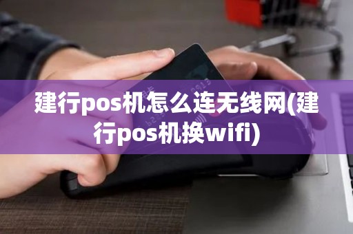 建行pos机怎么连无线网(建行pos机换wifi)