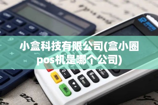 小盒科技有限公司(盒小圈pos机是哪个公司)