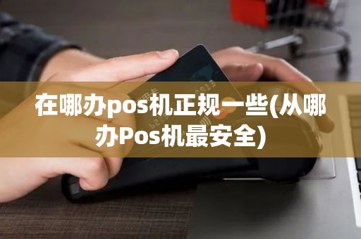 在哪办pos机正规一些(从哪办Pos机最安全)