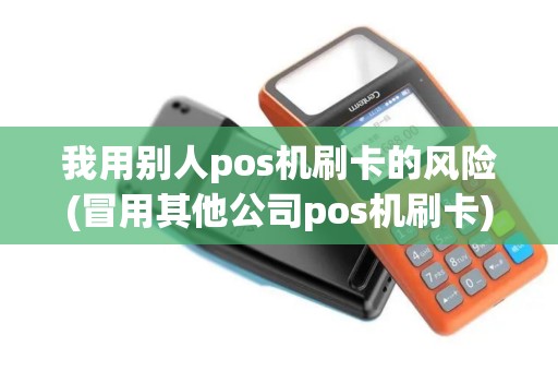 我用别人pos机刷卡的风险(冒用其他公司pos机刷卡)