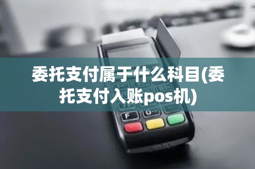 委托支付属于什么科目(委托支付入账pos机)