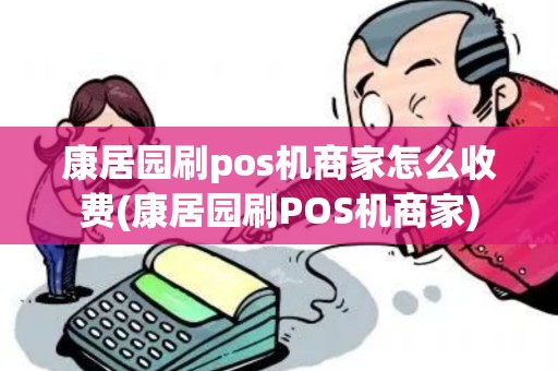 康居园刷pos机商家怎么收费(康居园刷POS机商家)