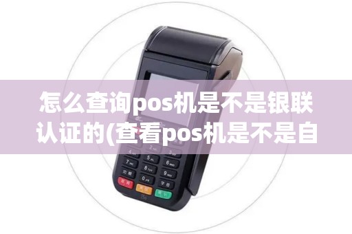 怎么查询pos机是不是银联认证的(查看pos机是不是自己的) 怎么查询pos机是不是银联认证的(查看pos机是不是自己的)