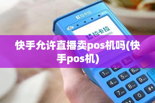 快手允许直播卖pos机吗(快手pos机)