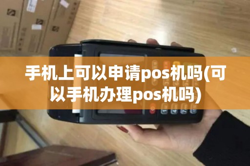 手机上可以申请pos机吗(可以手机办理pos机吗)