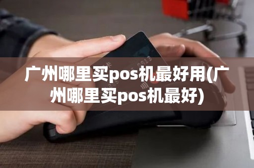 广州哪里买pos机最好用(广州哪里买pos机最好)