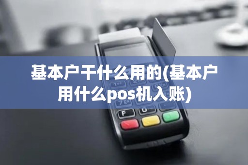 基本户干什么用的(基本户用什么pos机入账) 基本户干什么用的(基本户用什么pos机入账)