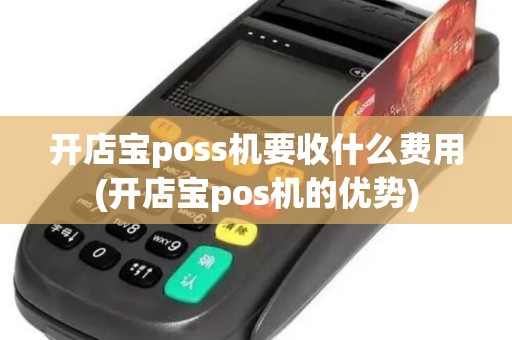 开店宝poss机要收什么费用(开店宝pos机的优势)