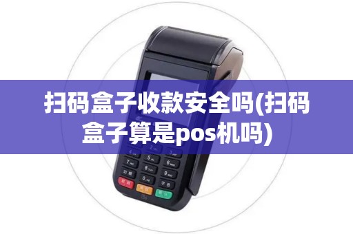 扫码盒子收款安全吗(扫码盒子算是pos机吗) 扫码盒子收款安全吗(扫码盒子算是pos机吗)