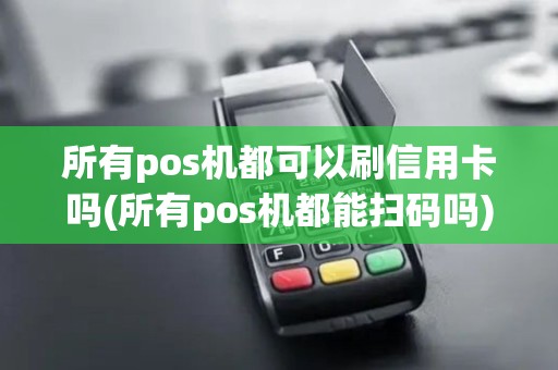所有pos机都可以刷信用卡吗(所有pos机都能扫码吗) 所有pos机都可以刷信用卡吗(所有pos机都能扫码吗)
