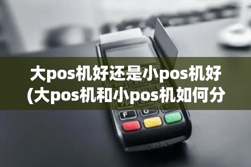 大pos机好还是小pos机好(大pos机和小pos机如何分辨)