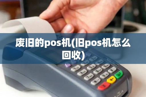 废旧的pos机(旧pos机怎么回收)