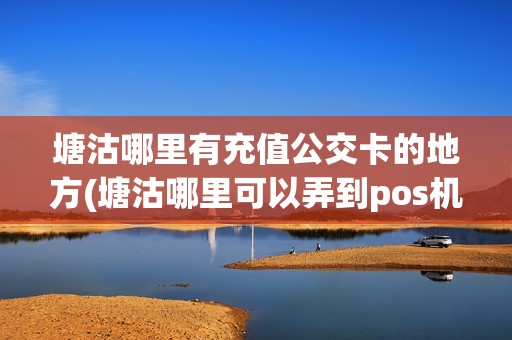 塘沽哪里有充值公交卡的地方(塘沽哪里可以弄到pos机) 塘沽哪里有充值公交卡的地方(塘沽哪里可以弄到pos机)