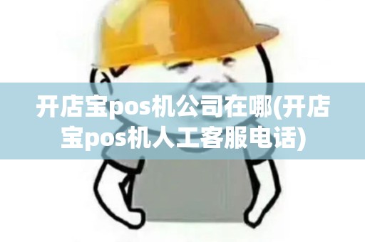 开店宝pos机公司在哪(开店宝pos机人工客服电话)