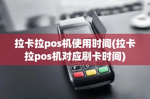 拉卡拉pos机使用时间(拉卡拉pos机对应刷卡时间) 拉卡拉pos机使用时间(拉卡拉pos机对应刷卡时间)