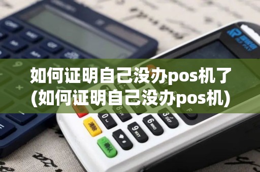 如何证明自己没办pos机了(如何证明自己没办pos机) 如何证明自己没办pos机了(如何证明自己没办pos机)