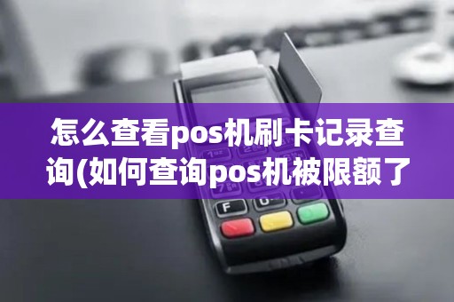 怎么查看pos机刷卡记录查询(如何查询pos机被限额了)