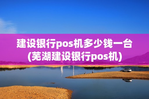 建设银行pos机多少钱一台(芜湖建设银行pos机) 建设银行pos机多少钱一台(芜湖建设银行pos机)
