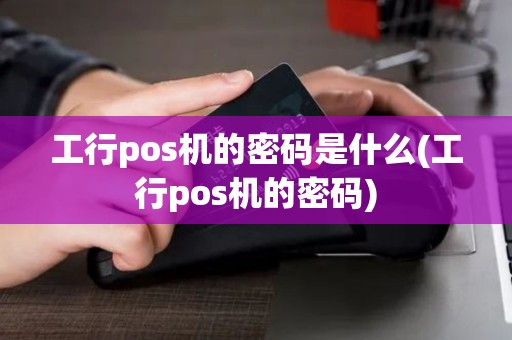 工行pos机的密码是什么(工行pos机的密码)
