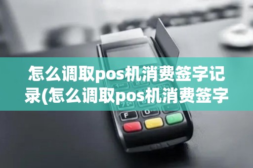 怎么调取pos机消费签字记录(怎么调取pos机消费签字) 怎么调取pos机消费签字记录(怎么调取pos机消费签字)