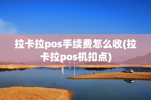 拉卡拉pos手续费怎么收(拉卡拉pos机扣点) 拉卡拉pos手续费怎么收(拉卡拉pos机扣点)