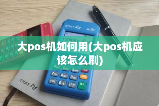 大pos机如何用(大pos机应该怎么刷) 大pos机如何用(大pos机应该怎么刷)