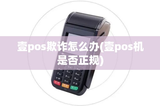壹pos欺诈怎么办(壹pos机是否正规) 壹pos欺诈怎么办(壹pos机是否正规)