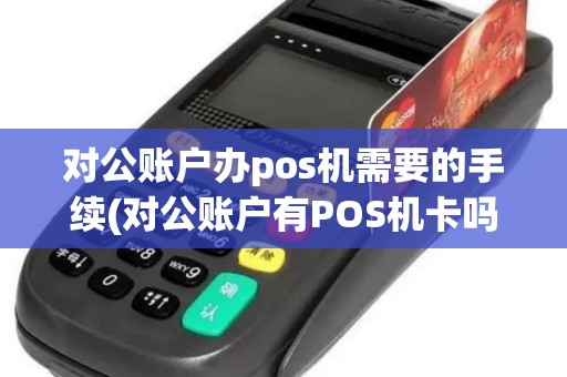 对公账户办pos机需要的手续(对公账户有POS机卡吗) 对公账户办pos机需要的手续(对公账户有POS机卡吗)
