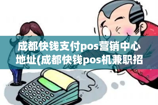 成都快钱支付pos营销中心地址(成都快钱pos机兼职招聘)