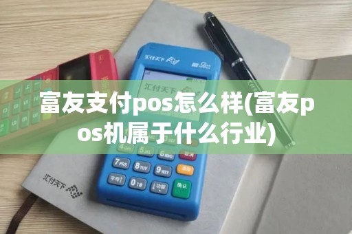 富友支付pos怎么样(富友pos机属于什么行业)