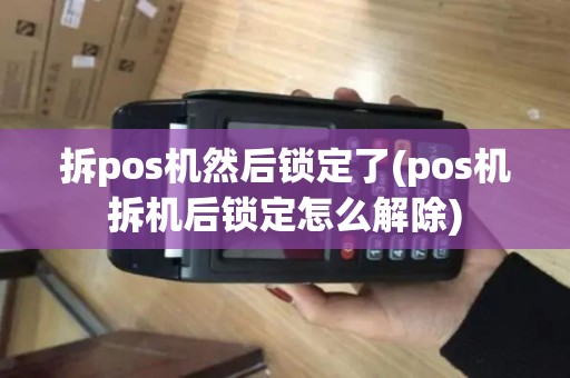 拆pos机然后锁定了(pos机拆机后锁定怎么解除)