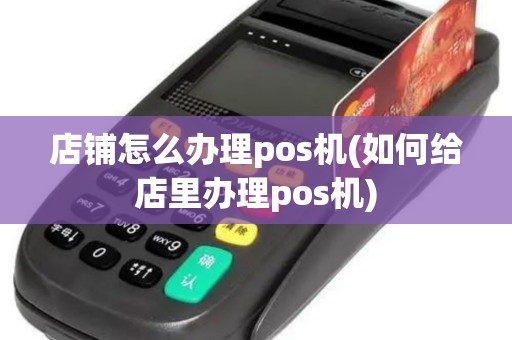 店铺怎么办理pos机(如何给店里办理pos机)
