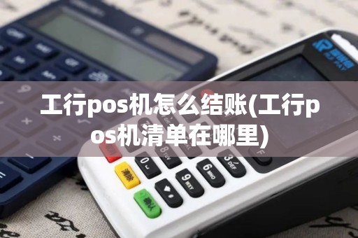工行pos机怎么结账(工行pos机清单在哪里)