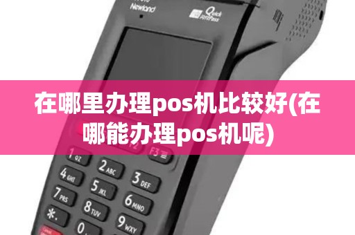 在哪里办理pos机比较好(在哪能办理pos机呢) 在哪里办理pos机比较好(在哪能办理pos机呢)