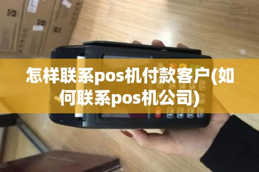 怎样联系pos机付款客户(如何联系pos机公司) 怎样联系pos机付款客户(如何联系pos机公司)